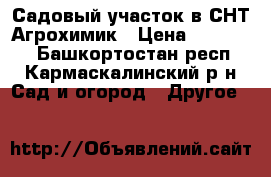 Садовый участок в СНТ Агрохимик › Цена ­ 480 000 - Башкортостан респ., Кармаскалинский р-н Сад и огород » Другое   